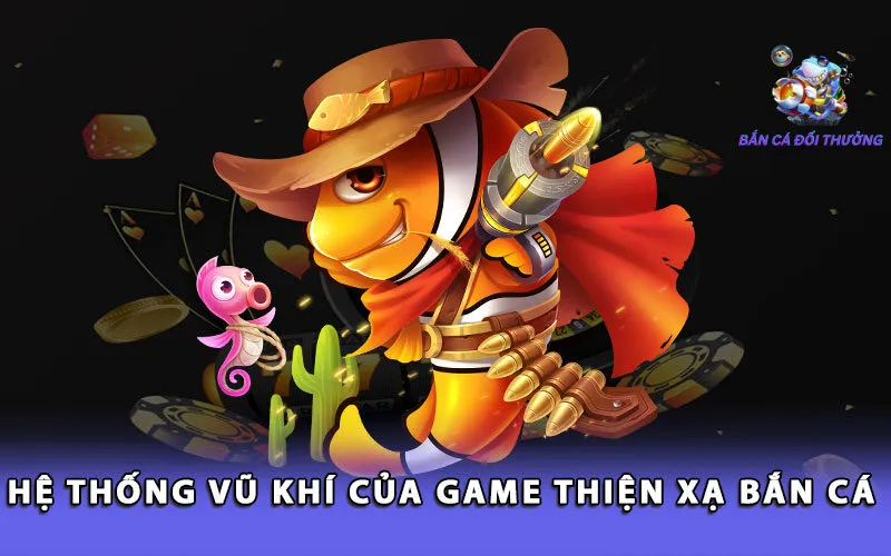 he-thong-vu-khi-cua-game-thien-xa-ban-ca